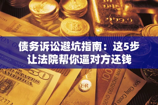 武汉债务诉讼避坑指南：这5步让法院帮你逼对方还钱