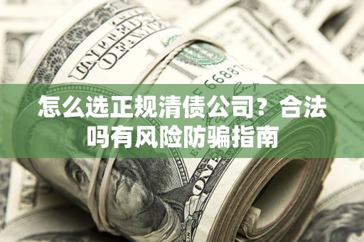 武汉怎么选正规清债公司？合法吗有风险防骗指南