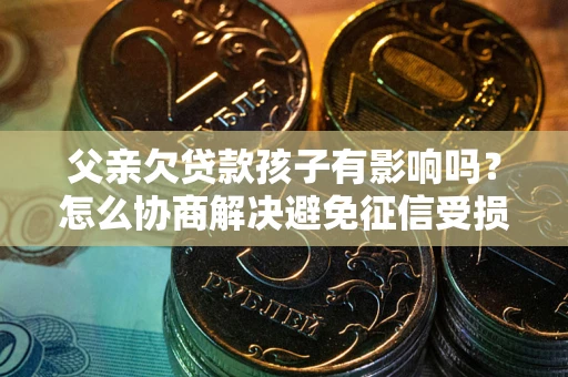 武汉父亲欠贷款孩子有影响吗？怎么协商解决避免征信受损？