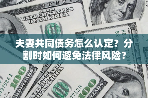 武汉夫妻共同债务怎么认定？分割时如何避免法律风险？