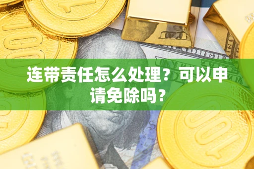 武汉连带责任怎么处理？可以申请免除吗？