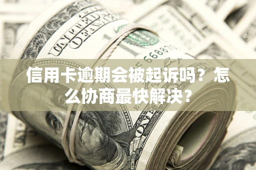 武汉信用卡逾期会被起诉吗？怎么协商最快解决？