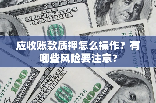 武汉应收账款质押怎么操作？有哪些风险要注意？