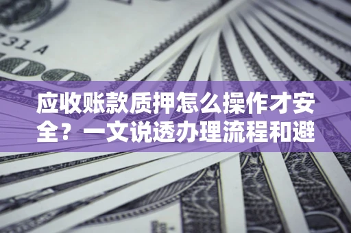 武汉应收账款质押怎么操作才安全？一文说透办理流程和避险绝招